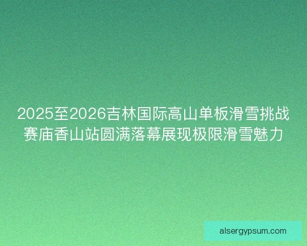 2025至2026吉林国际高山单板滑雪挑战赛庙香山站圆满落幕展现极限滑雪魅力