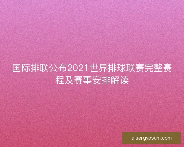 国际排联公布2021世界排球联赛完整赛程及赛事安排解读