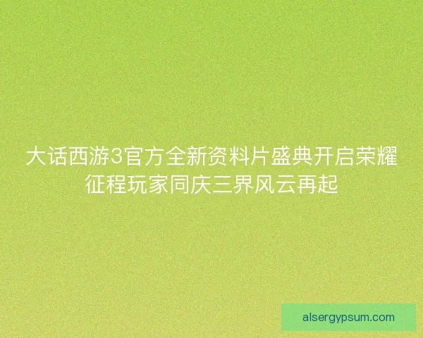 大话西游3官方全新资料片盛典开启荣耀征程玩家同庆三界风云再起