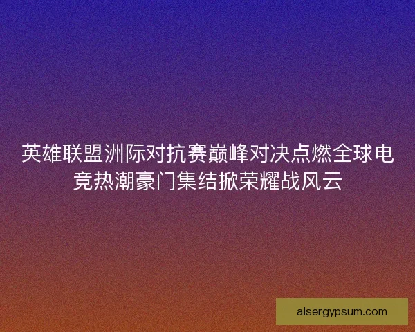 英雄联盟洲际对抗赛巅峰对决点燃全球电竞热潮豪门集结掀荣耀战风云