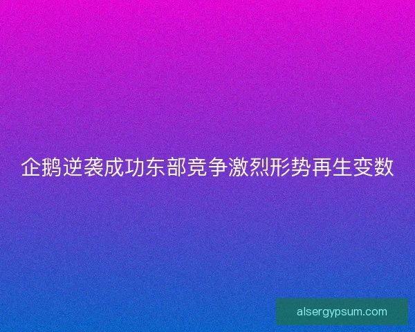 企鹅逆袭成功东部竞争激烈形势再生变数