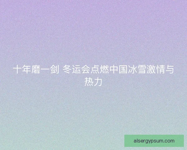 十年磨一剑 冬运会点燃中国冰雪激情与热力