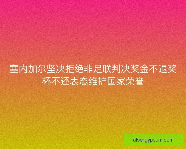 塞内加尔坚决拒绝非足联判决奖金不退奖杯不还表态维护国家荣誉