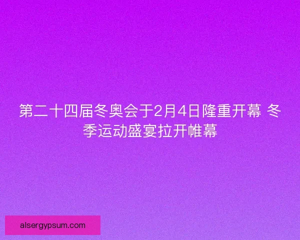 第二十四届冬奥会于2月4日隆重开幕 冬季运动盛宴拉开帷幕