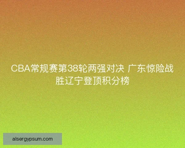 CBA常规赛第38轮两强对决 广东惊险战胜辽宁登顶积分榜