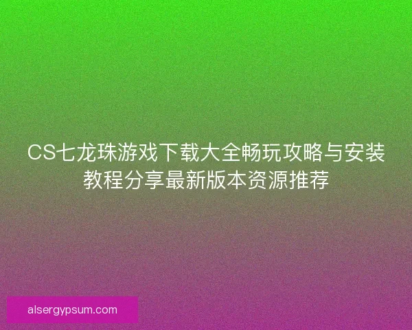 CS七龙珠游戏下载大全畅玩攻略与安装教程分享最新版本资源推荐