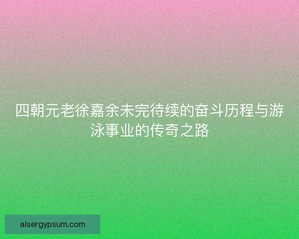 四朝元老徐嘉余未完待续的奋斗历程与游泳事业的传奇之路