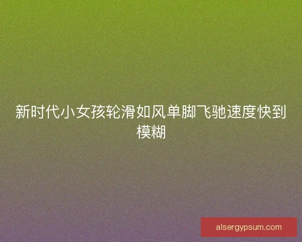 新时代小女孩轮滑如风单脚飞驰速度快到模糊