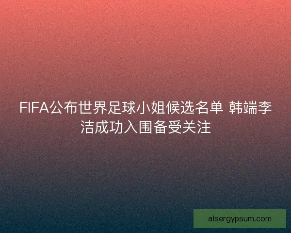FIFA公布世界足球小姐候选名单 韩端李洁成功入围备受关注